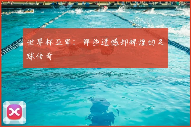 世界杯亚军：那些遗憾却辉煌的足球传奇