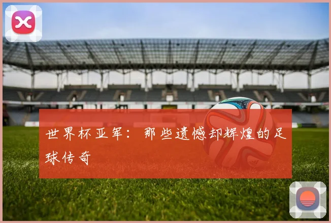 世界杯亚军:那些遗憾却辉煌的足球传奇