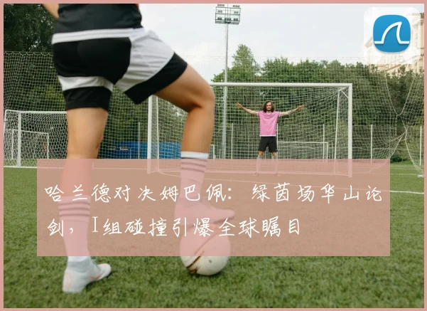 哈兰德对决姆巴佩:绿茵场华山论剑,I组碰撞引爆全球瞩目