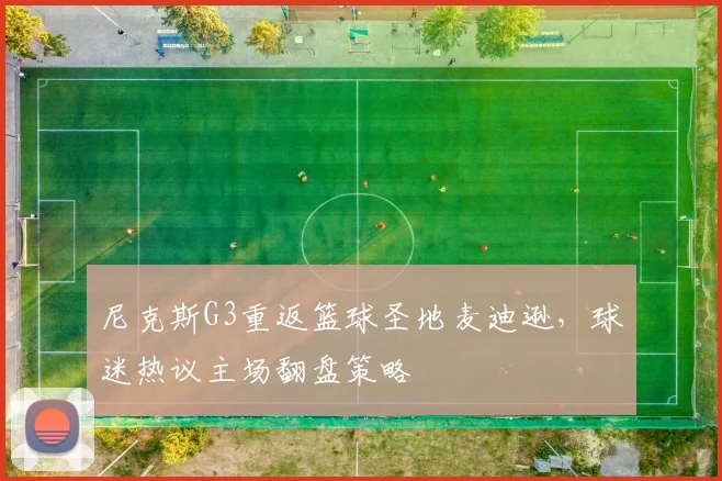 尼克斯G3重返篮球圣地麦迪逊,球迷热议主场翻盘策略