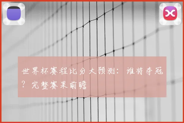 世界杯赛程比分大预测：谁将夺冠？完整赛果前瞻