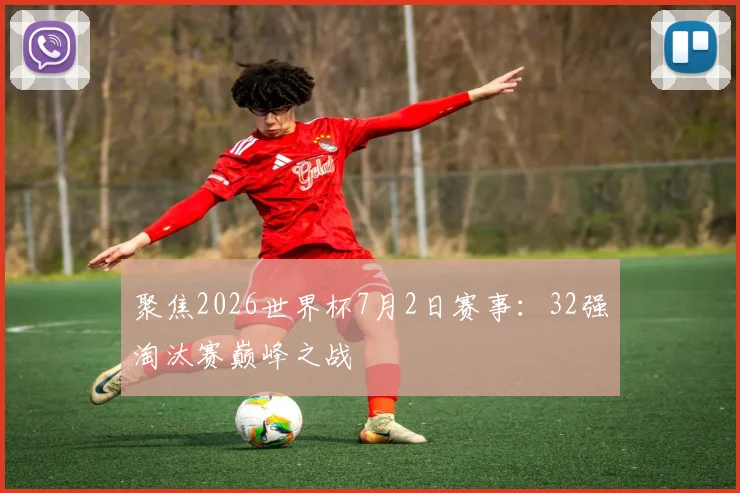 聚焦2026世界杯7月2日赛事：32强淘汰赛巅峰之战