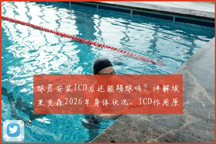 球员安装ICD后还能踢球吗?详解埃里克森2026年身体状况、ICD作用原理及运动员恢复之路