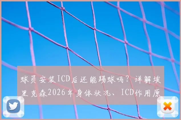 球员安装ICD后还能踢球吗?详解埃里克森2026年身体状况、ICD作用原理及运动员恢复之路