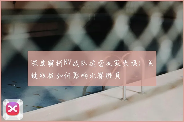 深度解析NV战队运营决策失误:关键短板如何影响比赛胜负