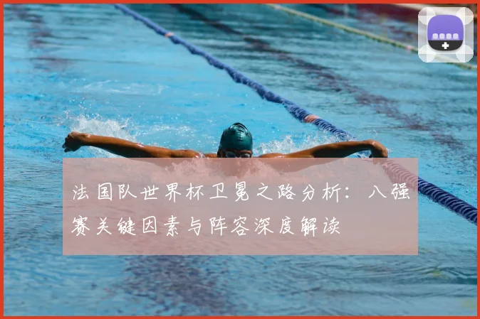 法国队世界杯卫冕之路分析：八强赛关键因素与阵容深度解读