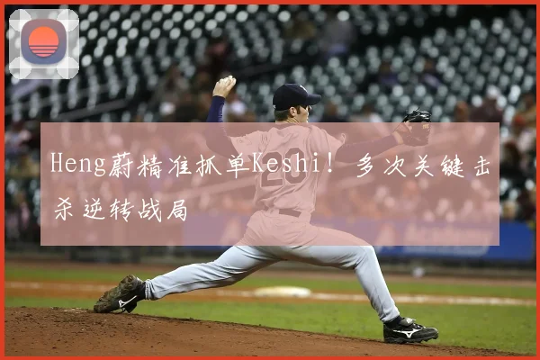 Heng蔚精准抓单Keshi！多次关键击杀逆转战局