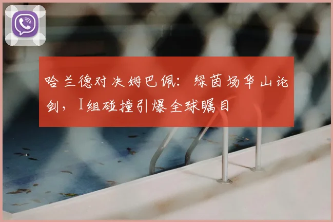 哈兰德对决姆巴佩:绿茵场华山论剑,I组碰撞引爆全球瞩目
