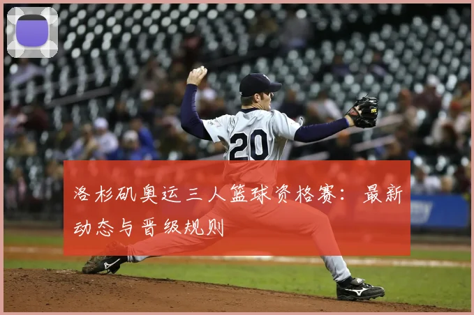 洛杉矶奥运三人篮球资格赛:最新动态与晋级规则