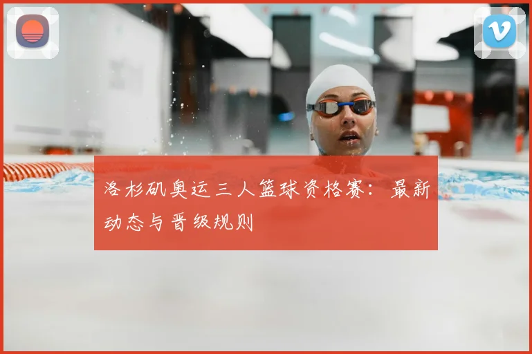 洛杉矶奥运三人篮球资格赛：最新动态与晋级规则