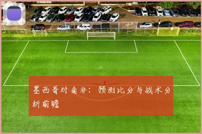 墨西哥对南非:预测比分与战术分析前瞻