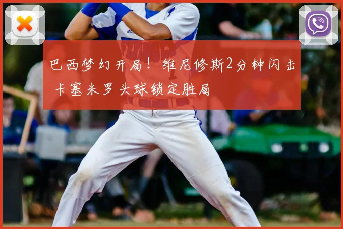 巴西梦幻开局！维尼修斯2分钟闪击 卡塞米罗头球锁定胜局