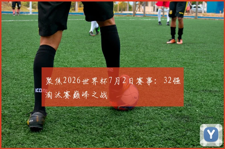 聚焦2026世界杯7月2日赛事：32强淘汰赛巅峰之战