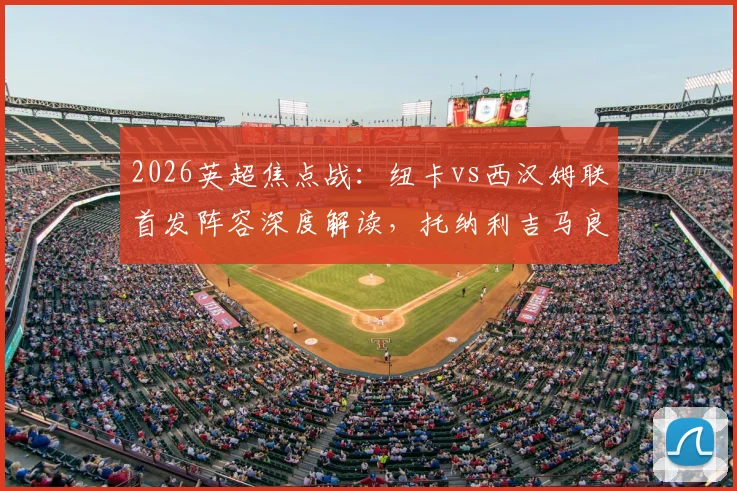 2026英超焦点战：纽卡vs西汉姆联首发阵容深度解读，托纳利吉马良斯搭档成看点