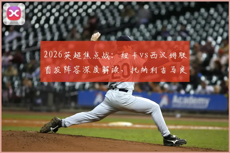 2026英超焦点战：纽卡vs西汉姆联首发阵容深度解读，托纳利吉马良斯搭档成看点