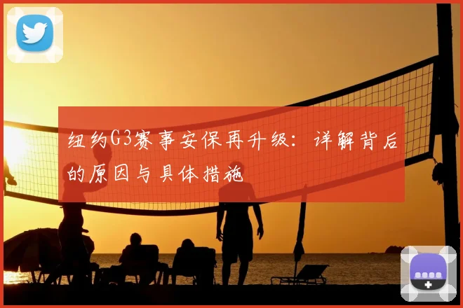 纽约G3赛事安保再升级:详解背后的原因与具体措施