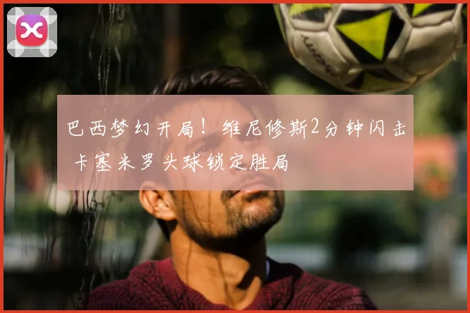 巴西梦幻开局！维尼修斯2分钟闪击 卡塞米罗头球锁定胜局