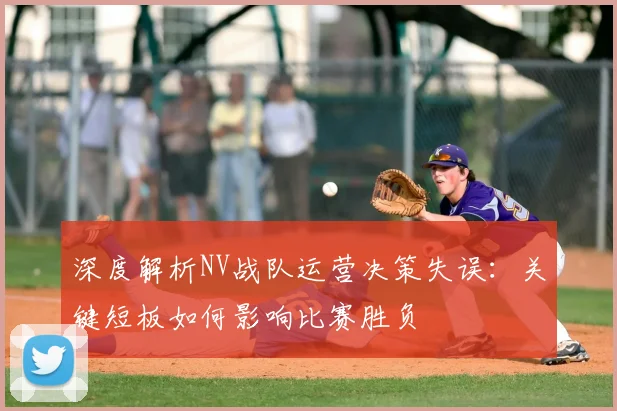 深度解析NV战队运营决策失误：关键短板如何影响比赛胜负