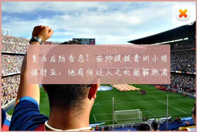 皇马后防告急！安帅提拔青训小将福特亚，他有何过人之处能解燃眉之急？